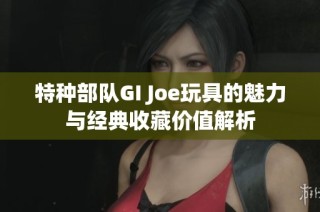 特种部队GI Joe玩具的魅力与经典收藏价值解析