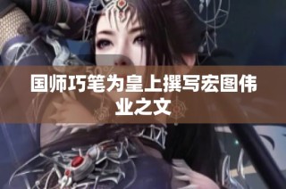 国师巧笔为皇上撰写宏图伟业之文