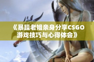 《暴躁老姐亲身分享CSGO游戏技巧与心得体会》