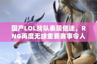国产LOL战队表现低迷，RNG再度无缘重要赛事令人失望