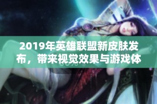 2019年英雄联盟新皮肤发布，带来视觉效果与游戏体验的全面革新