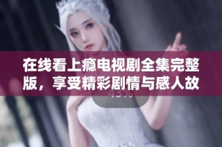 在线看上瘾电视剧全集完整版，享受精彩剧情与感人故事