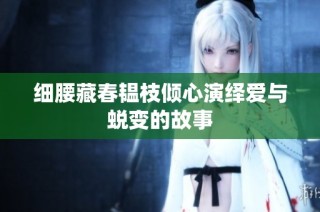 细腰藏春韫枝倾心演绎爱与蜕变的故事