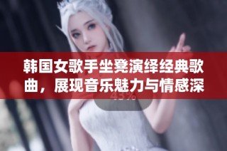 韩国女歌手坐凳演绎经典歌曲，展现音乐魅力与情感深度