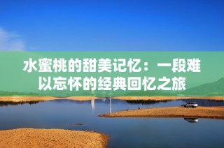 水蜜桃的甜美记忆：一段难以忘怀的经典回忆之旅