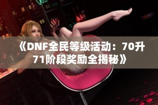 《DNF全民等级活动：70升71阶段奖励全揭秘》