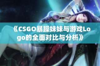 《CSGO暴躁妹妹与游戏Logo的全面对比与分析》