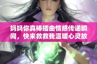 妈妈你真棒插曲情感传递瞬间，快来救救我温暖心灵故事