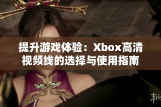 提升游戏体验：Xbox高清视频线的选择与使用指南