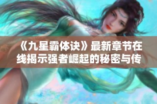 《九星霸体诀》最新章节在线揭示强者崛起的秘密与传奇