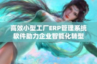 高效小型工厂ERP管理系统软件助力企业智能化转型