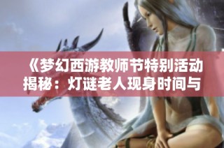 《梦幻西游教师节特别活动揭秘：灯谜老人现身时间与线索》