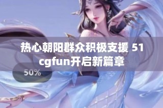 热心朝阳群众积极支援 51cgfun开启新篇章