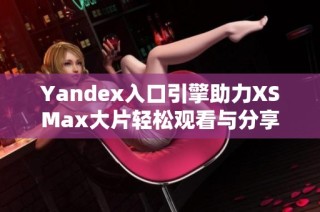 Yandex入口引擎助力XSMax大片轻松观看与分享