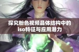 探究粉色视频晶体结构中的iso特征与应用潜力