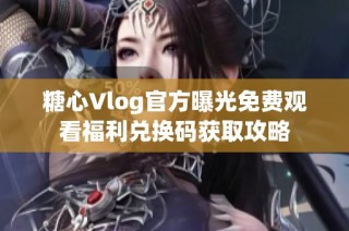 糖心Vlog官方曝光免费观看福利兑换码获取攻略