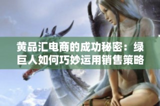 黄品汇电商的成功秘密：绿巨人如何巧妙运用销售策略