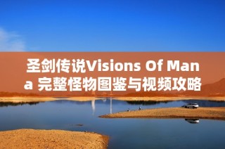 圣剑传说Visions Of Mana 完整怪物图鉴与视频攻略分享