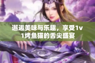 邂逅美味与乐趣，享受1v1烤鱼猫的舌尖盛宴