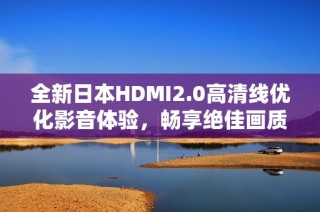 全新日本HDMI2.0高清线优化影音体验，畅享绝佳画质与音效