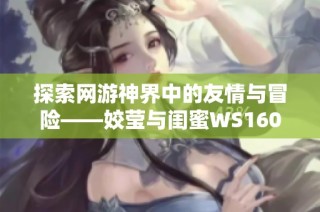 探索网游神界中的友情与冒险——姣莹与闺蜜WS1601的精彩故事