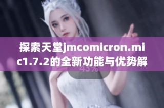 探索天堂jmcomicron.mic1.7.2的全新功能与优势解析