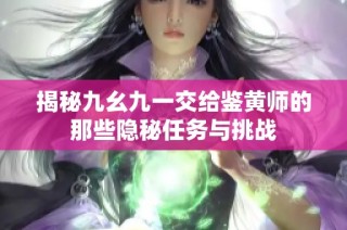 揭秘九幺九一交给鉴黄师的那些隐秘任务与挑战