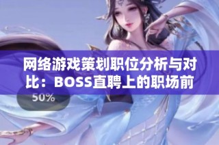 网络游戏策划职位分析与对比：BOSS直聘上的职场前景探讨