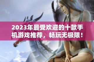 2023年最受欢迎的十款手机游戏推荐，畅玩无极限！