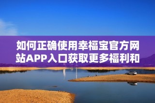 如何正确使用幸福宝官方网站APP入口获取更多福利和乐趣