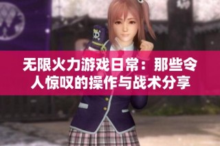 无限火力游戏日常：那些令人惊叹的操作与战术分享