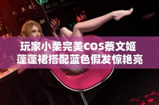 玩家小柔完美COS蔡文姬 蓬蓬裙搭配蓝色假发惊艳亮相