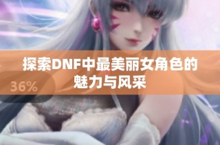 探索DNF中最美丽女角色的魅力与风采