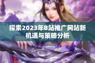 探索2023年B站推广网站新机遇与策略分析