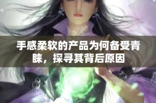 手感柔软的产品为何备受青睐，探寻其背后原因