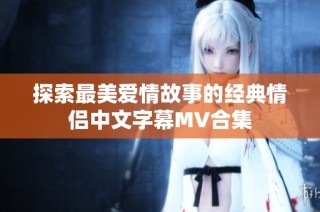 探索最美爱情故事的经典情侣中文字幕MV合集