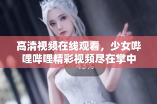 高清视频在线观看，少女哔哩哔哩精彩视频尽在掌中