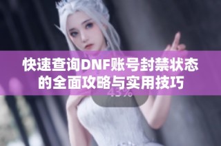 快速查询DNF账号封禁状态的全面攻略与实用技巧