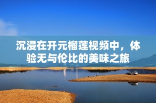 沉浸在开元榴莲视频中，体验无与伦比的美味之旅