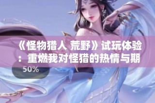 《怪物猎人 荒野》试玩体验：重燃我对怪猎的热情与期待