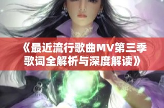 《最近流行歌曲MV第三季歌词全解析与深度解读》