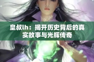 皇叔lh：揭开历史背后的真实故事与光辉传奇