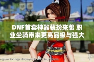 DNF首套神器装扮来袭 职业坐骑带来更高品级与强大属性