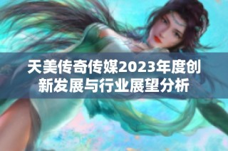 天美传奇传媒2023年度创新发展与行业展望分析