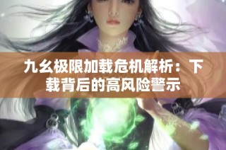 九幺极限加载危机解析：下载背后的高风险警示