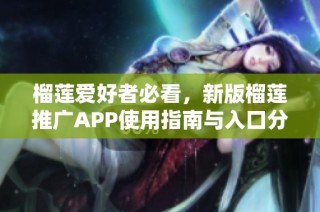 榴莲爱好者必看，新版榴莲推广APP使用指南与入口分享