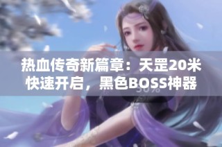 热血传奇新篇章：天罡20米快速开启，黑色BOSS神器掉落率大揭秘