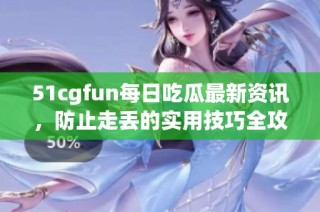 51cgfun每日吃瓜最新资讯，防止走丢的实用技巧全攻略