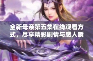 全新母亲第五集在线观看方式，尽享精彩剧情与感人瞬间