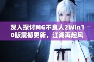 深入探讨MG不良人2Win10版震撼更新，江湖再起风云！